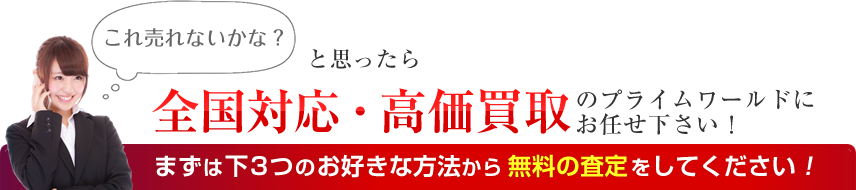 これ売れないかな？と思ったら全国対応・高価買取のプライムワールドにお任せ下さい！