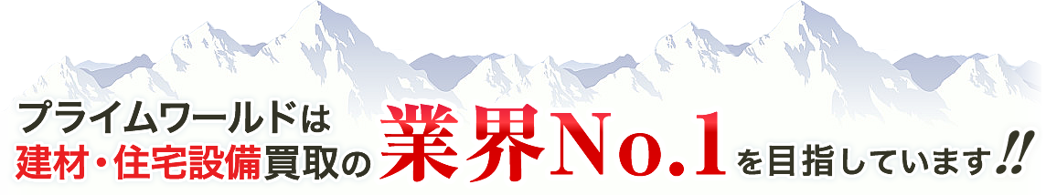 プライムワールドは建材買取の業界No.1を目指しています