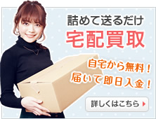 詰めて送るだけ宅配買取(自宅から無料！届いて即日入金！)