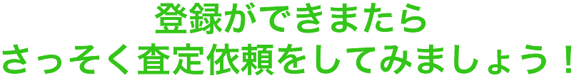 登録ができまたらさっそく査定依頼をしてみましょう！