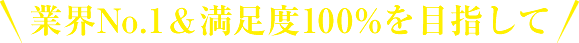 業界No.1＆満足度100%を目指して