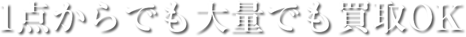 1点からでも大量でも買取OK