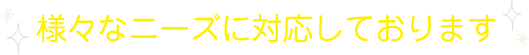 様々なニーズに対応しております