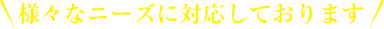 様々なニーズに対応しております