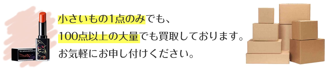 小さいもの1点のみでも、100点以上の大量でも買取しております。お気軽にお申し付けください。