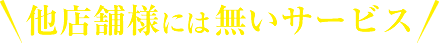 他店舗様には無いサービス